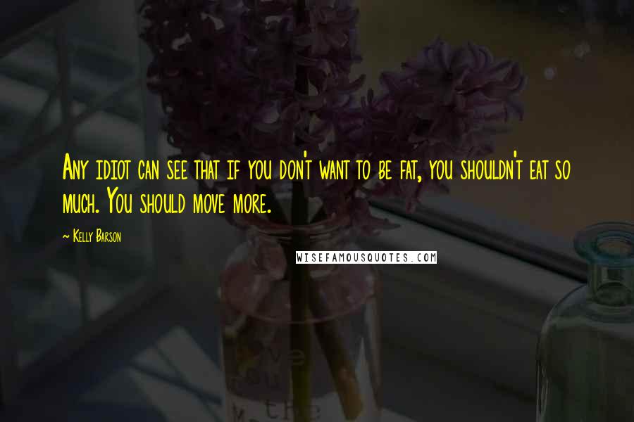 Kelly Barson Quotes: Any idiot can see that if you don't want to be fat, you shouldn't eat so much. You should move more.