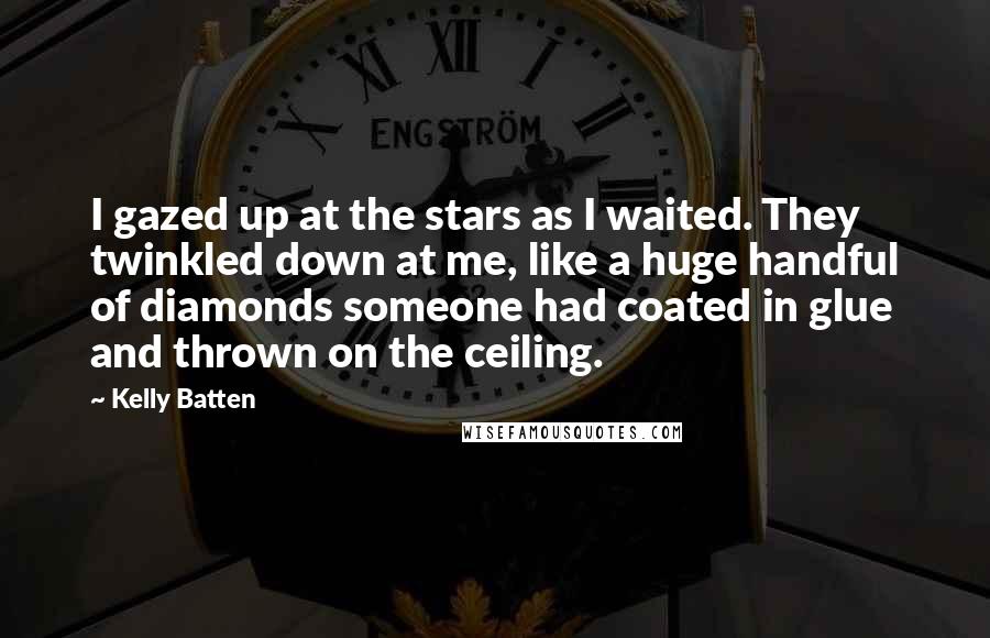 Kelly Batten Quotes: I gazed up at the stars as I waited. They twinkled down at me, like a huge handful of diamonds someone had coated in glue and thrown on the ceiling.
