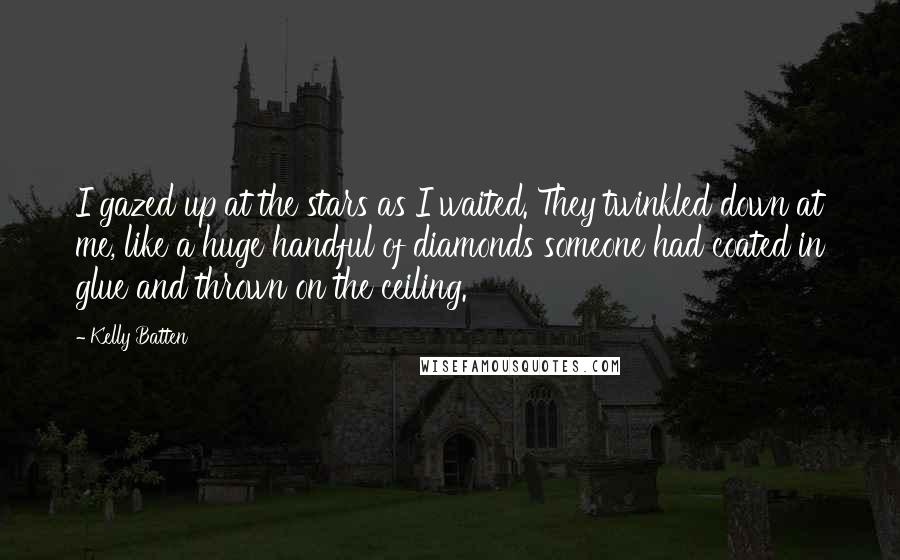 Kelly Batten Quotes: I gazed up at the stars as I waited. They twinkled down at me, like a huge handful of diamonds someone had coated in glue and thrown on the ceiling.