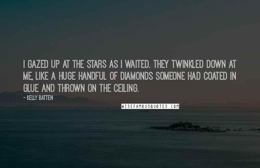 Kelly Batten Quotes: I gazed up at the stars as I waited. They twinkled down at me, like a huge handful of diamonds someone had coated in glue and thrown on the ceiling.