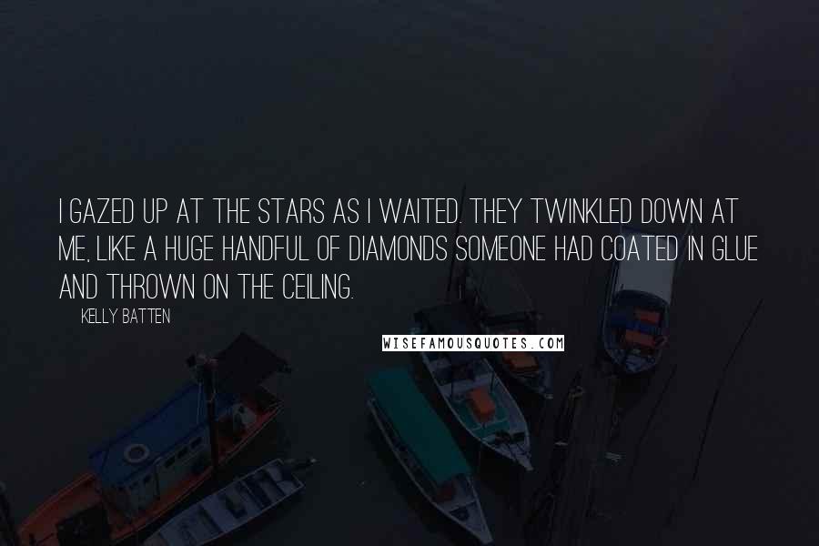 Kelly Batten Quotes: I gazed up at the stars as I waited. They twinkled down at me, like a huge handful of diamonds someone had coated in glue and thrown on the ceiling.