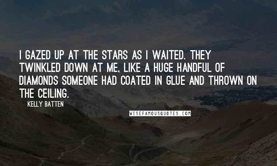 Kelly Batten Quotes: I gazed up at the stars as I waited. They twinkled down at me, like a huge handful of diamonds someone had coated in glue and thrown on the ceiling.