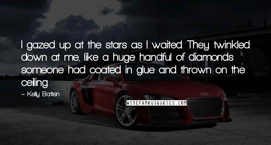 Kelly Batten Quotes: I gazed up at the stars as I waited. They twinkled down at me, like a huge handful of diamonds someone had coated in glue and thrown on the ceiling.
