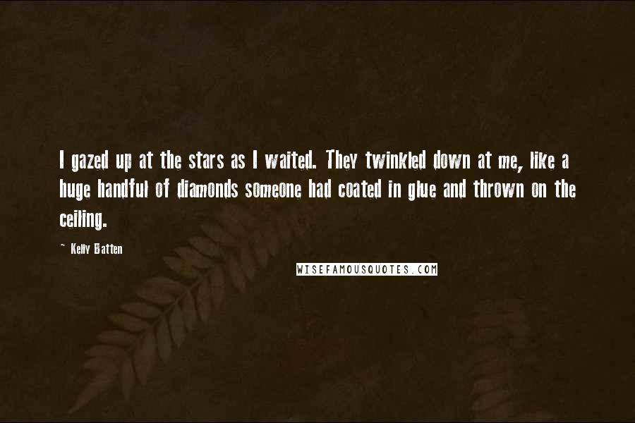 Kelly Batten Quotes: I gazed up at the stars as I waited. They twinkled down at me, like a huge handful of diamonds someone had coated in glue and thrown on the ceiling.