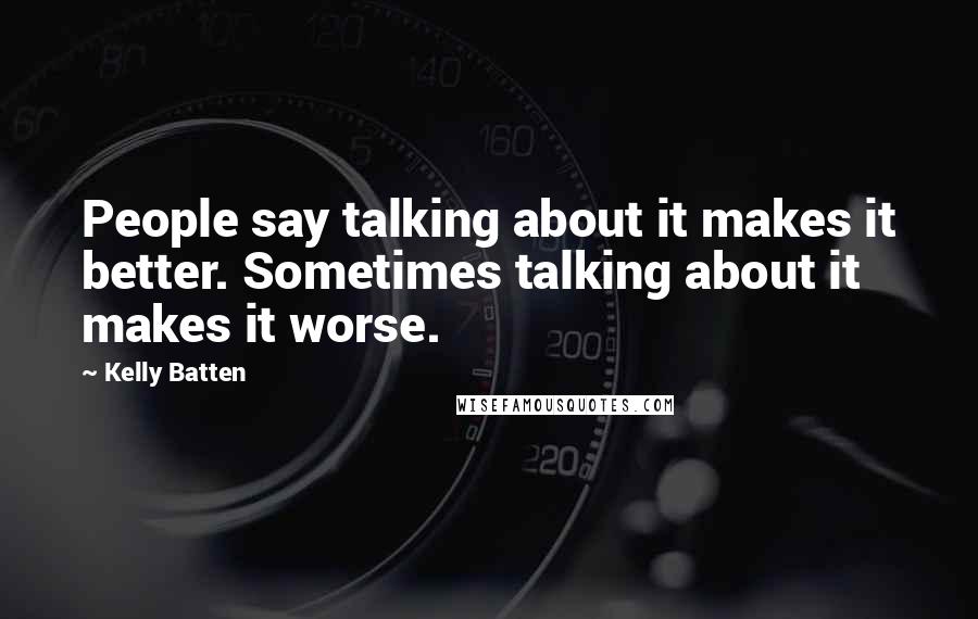 Kelly Batten Quotes: People say talking about it makes it better. Sometimes talking about it makes it worse.