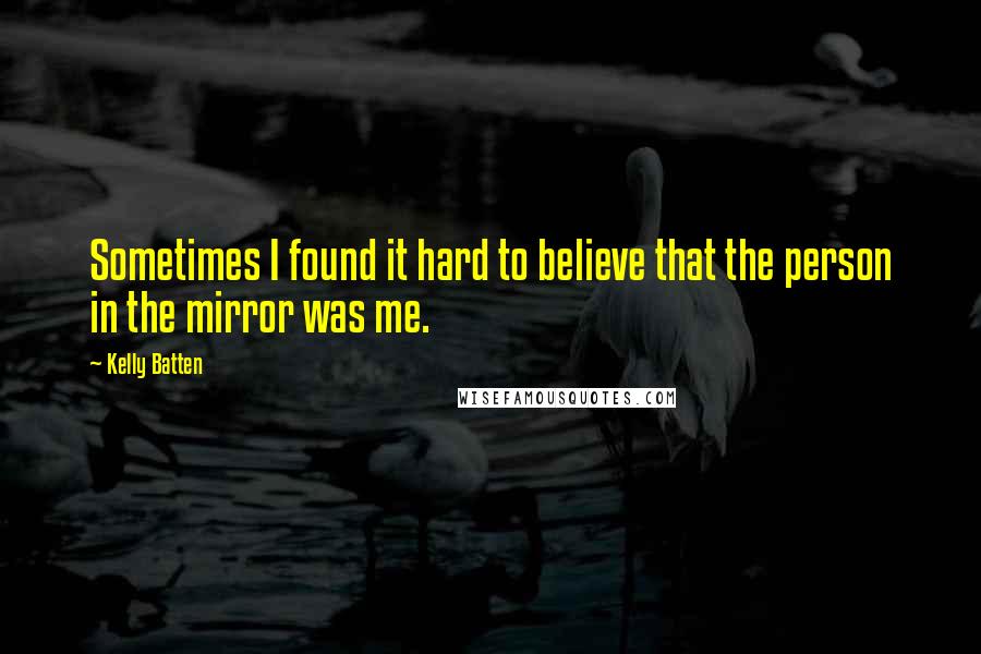 Kelly Batten Quotes: Sometimes I found it hard to believe that the person in the mirror was me.