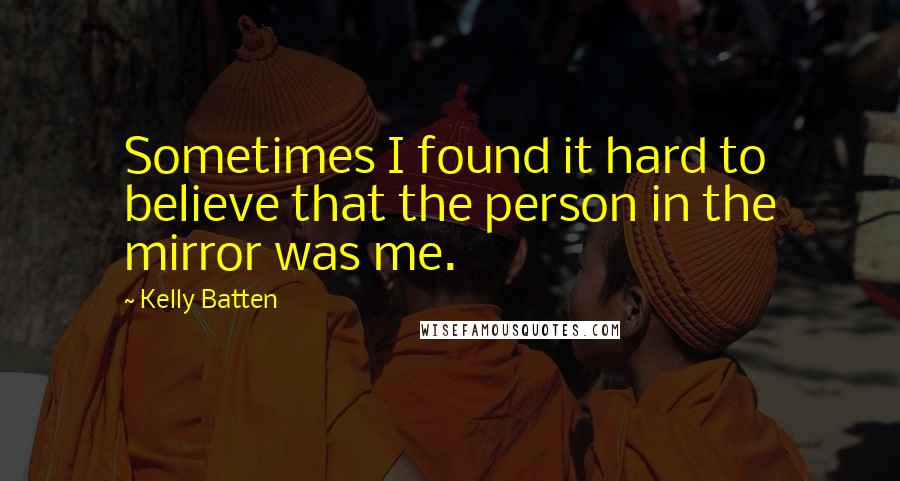 Kelly Batten Quotes: Sometimes I found it hard to believe that the person in the mirror was me.