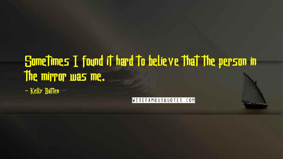 Kelly Batten Quotes: Sometimes I found it hard to believe that the person in the mirror was me.