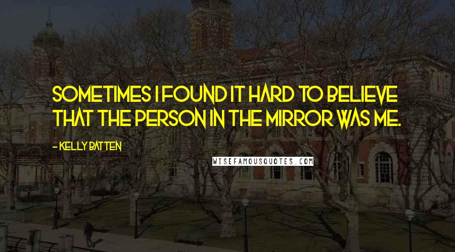 Kelly Batten Quotes: Sometimes I found it hard to believe that the person in the mirror was me.