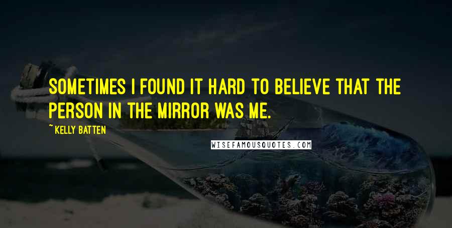 Kelly Batten Quotes: Sometimes I found it hard to believe that the person in the mirror was me.