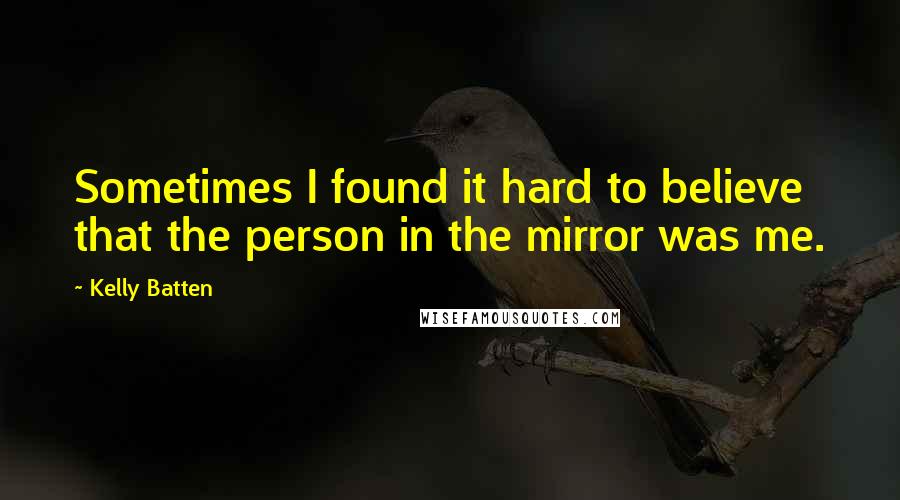 Kelly Batten Quotes: Sometimes I found it hard to believe that the person in the mirror was me.