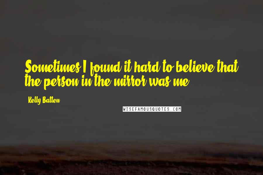 Kelly Batten Quotes: Sometimes I found it hard to believe that the person in the mirror was me.