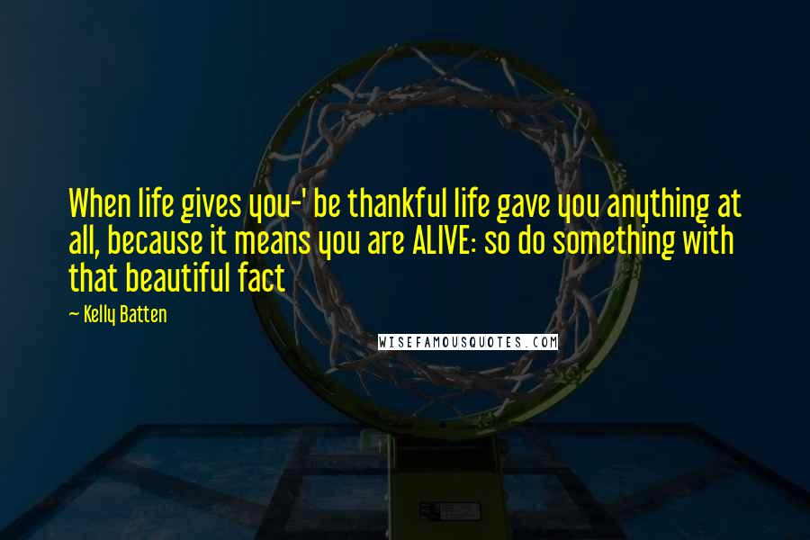 Kelly Batten Quotes: When life gives you-' be thankful life gave you anything at all, because it means you are ALIVE: so do something with that beautiful fact