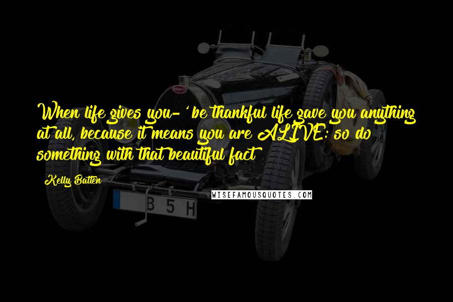 Kelly Batten Quotes: When life gives you-' be thankful life gave you anything at all, because it means you are ALIVE: so do something with that beautiful fact