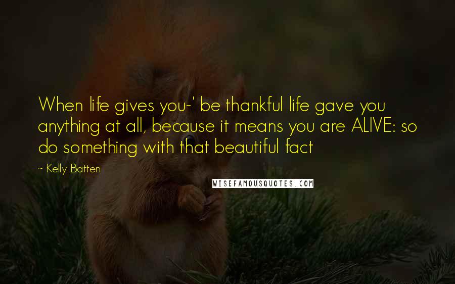 Kelly Batten Quotes: When life gives you-' be thankful life gave you anything at all, because it means you are ALIVE: so do something with that beautiful fact