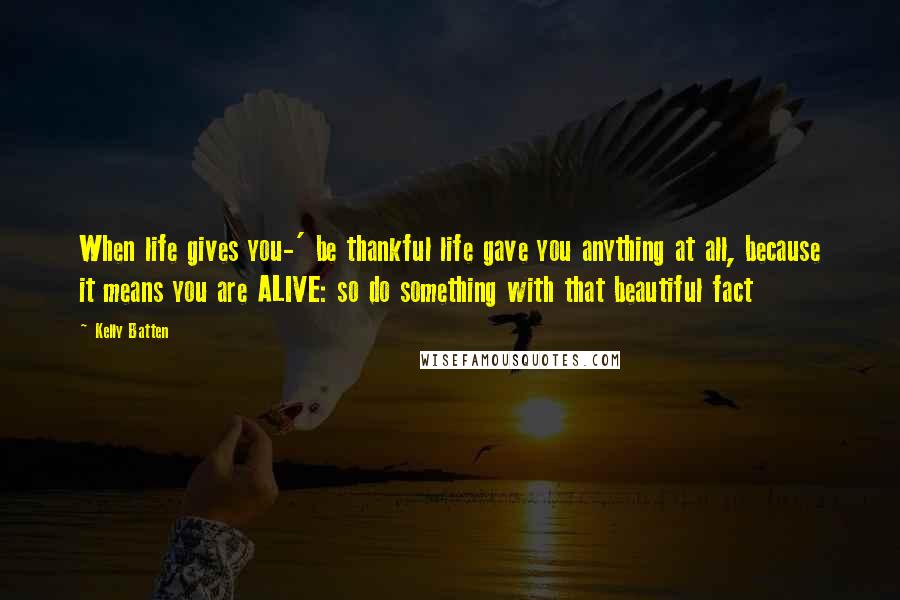 Kelly Batten Quotes: When life gives you-' be thankful life gave you anything at all, because it means you are ALIVE: so do something with that beautiful fact