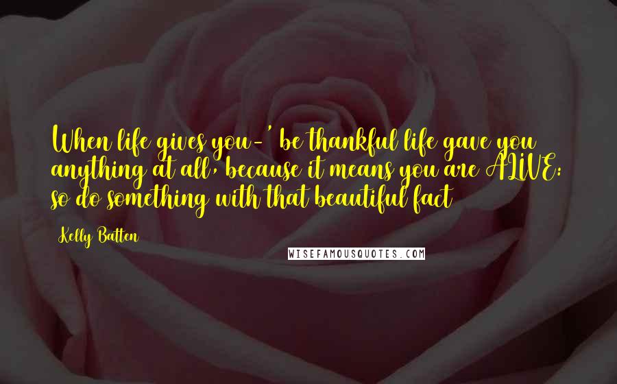 Kelly Batten Quotes: When life gives you-' be thankful life gave you anything at all, because it means you are ALIVE: so do something with that beautiful fact