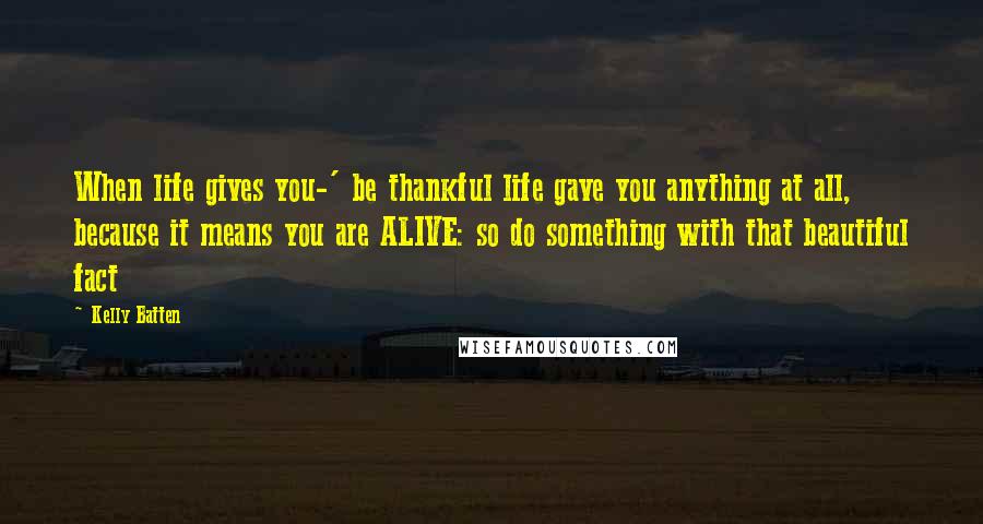 Kelly Batten Quotes: When life gives you-' be thankful life gave you anything at all, because it means you are ALIVE: so do something with that beautiful fact