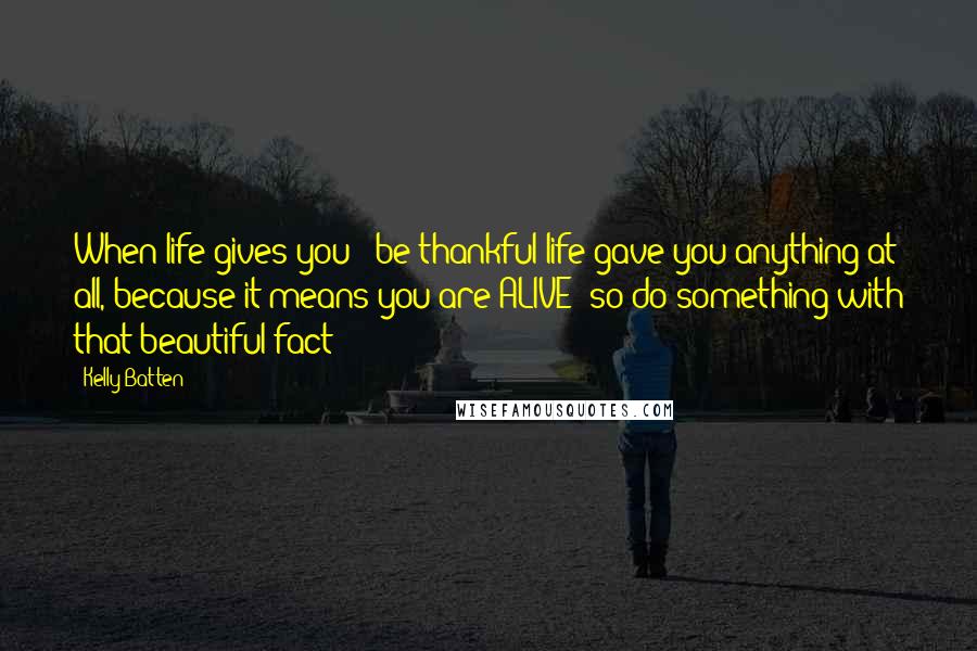 Kelly Batten Quotes: When life gives you-' be thankful life gave you anything at all, because it means you are ALIVE: so do something with that beautiful fact