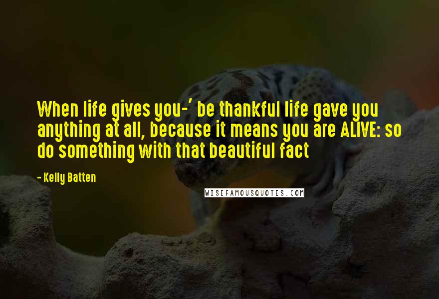 Kelly Batten Quotes: When life gives you-' be thankful life gave you anything at all, because it means you are ALIVE: so do something with that beautiful fact