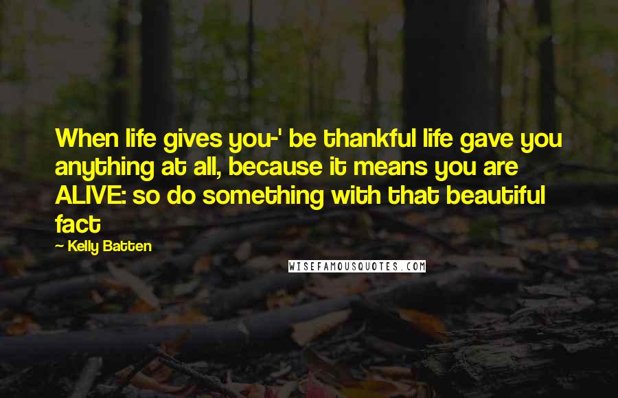 Kelly Batten Quotes: When life gives you-' be thankful life gave you anything at all, because it means you are ALIVE: so do something with that beautiful fact