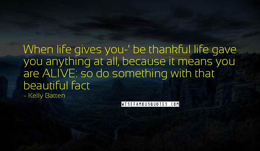 Kelly Batten Quotes: When life gives you-' be thankful life gave you anything at all, because it means you are ALIVE: so do something with that beautiful fact