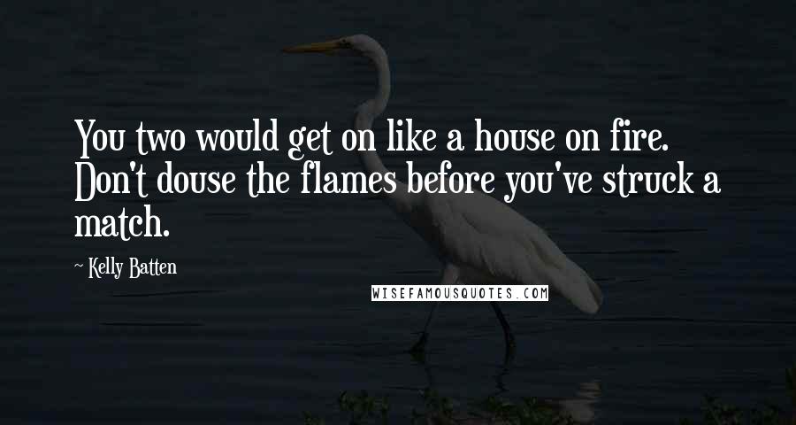 Kelly Batten Quotes: You two would get on like a house on fire. Don't douse the flames before you've struck a match.