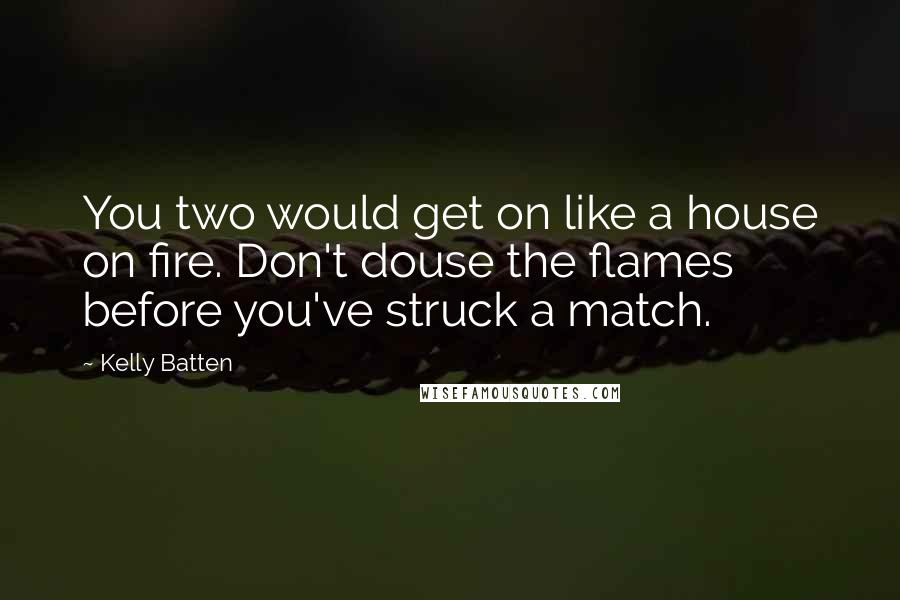 Kelly Batten Quotes: You two would get on like a house on fire. Don't douse the flames before you've struck a match.