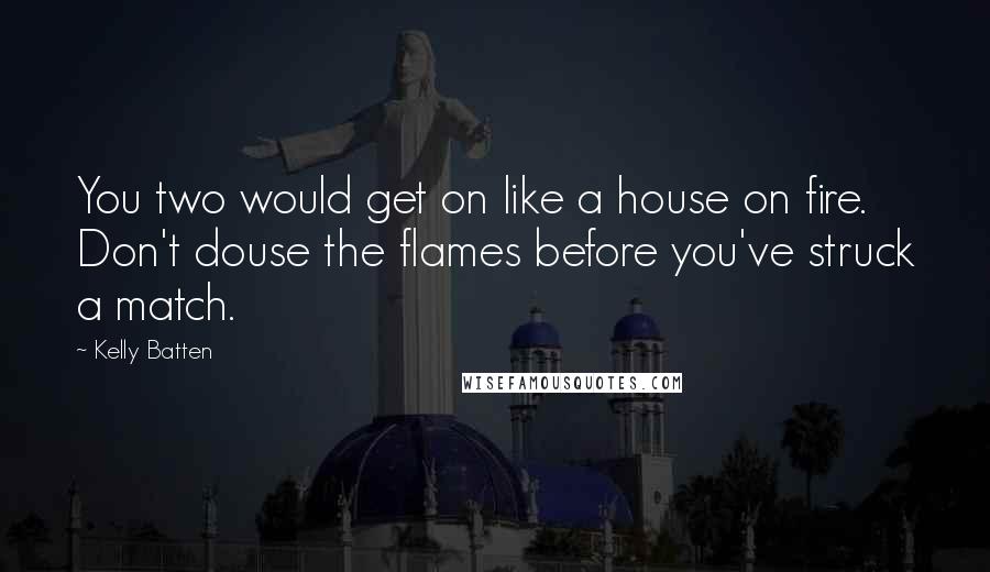 Kelly Batten Quotes: You two would get on like a house on fire. Don't douse the flames before you've struck a match.