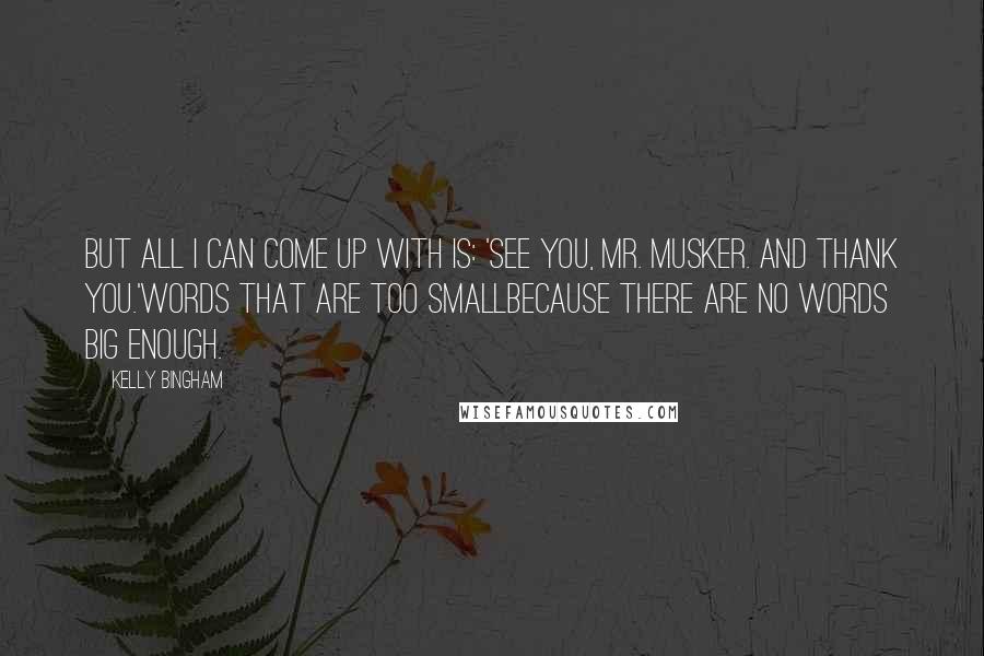 Kelly Bingham Quotes: But all I can come up with is: 'See you, Mr. Musker. And Thank you.'Words that are too smallbecause there are no words big enough.