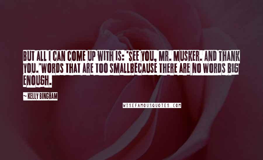 Kelly Bingham Quotes: But all I can come up with is: 'See you, Mr. Musker. And Thank you.'Words that are too smallbecause there are no words big enough.