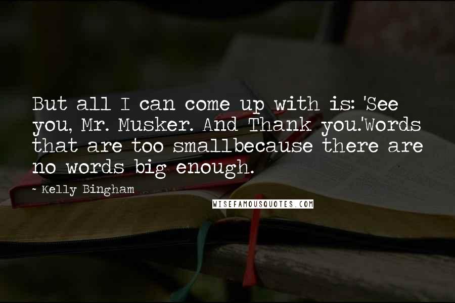 Kelly Bingham Quotes: But all I can come up with is: 'See you, Mr. Musker. And Thank you.'Words that are too smallbecause there are no words big enough.