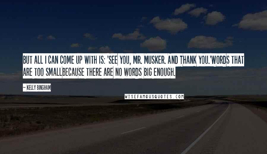 Kelly Bingham Quotes: But all I can come up with is: 'See you, Mr. Musker. And Thank you.'Words that are too smallbecause there are no words big enough.