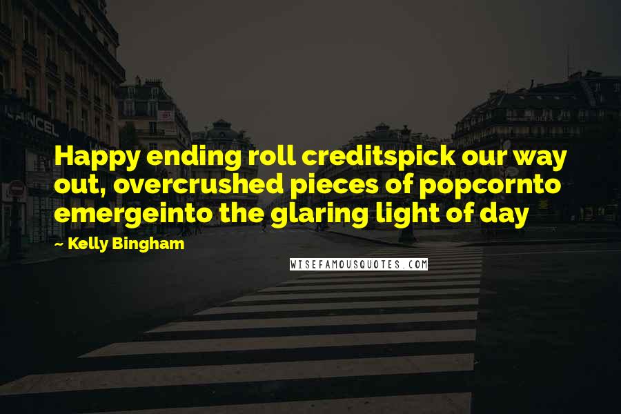 Kelly Bingham Quotes: Happy ending roll creditspick our way out, overcrushed pieces of popcornto emergeinto the glaring light of day