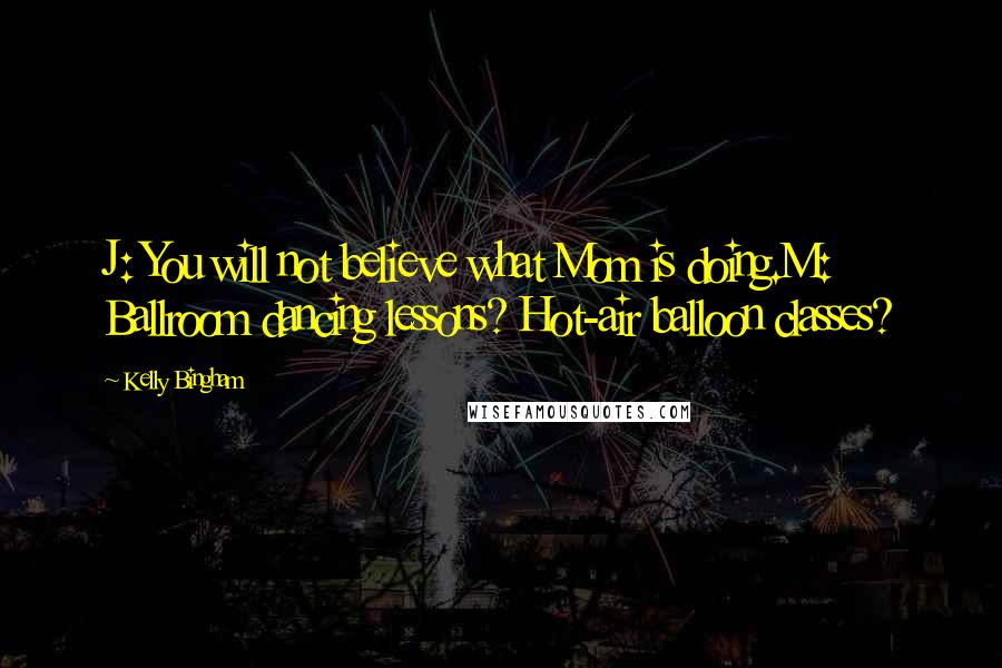 Kelly Bingham Quotes: J: You will not believe what Mom is doing.M: Ballroom dancing lessons? Hot-air balloon classes?