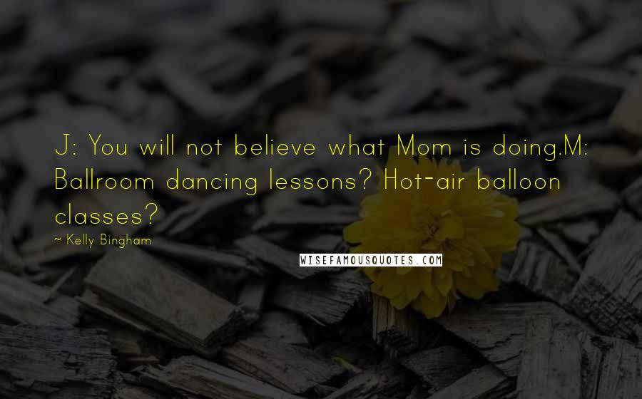 Kelly Bingham Quotes: J: You will not believe what Mom is doing.M: Ballroom dancing lessons? Hot-air balloon classes?