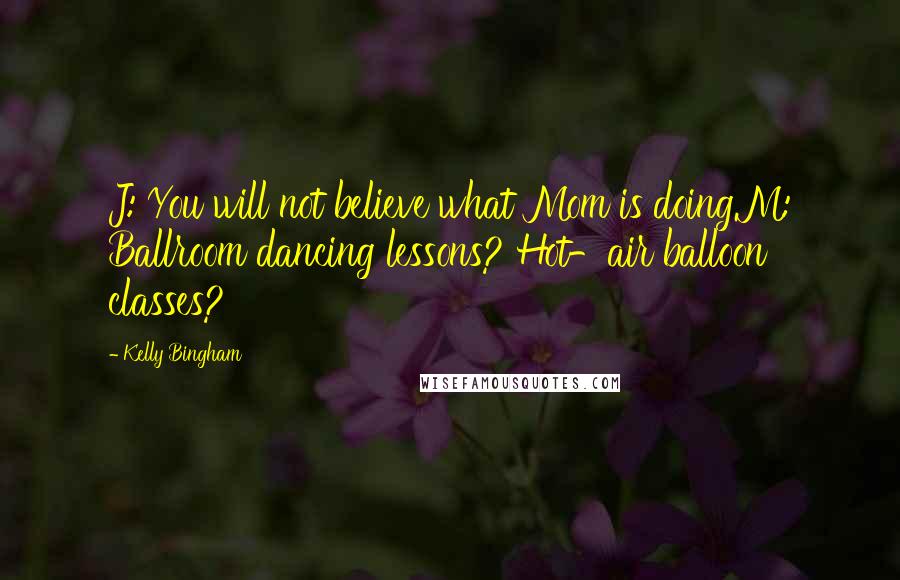 Kelly Bingham Quotes: J: You will not believe what Mom is doing.M: Ballroom dancing lessons? Hot-air balloon classes?