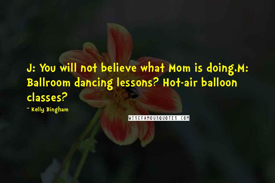 Kelly Bingham Quotes: J: You will not believe what Mom is doing.M: Ballroom dancing lessons? Hot-air balloon classes?