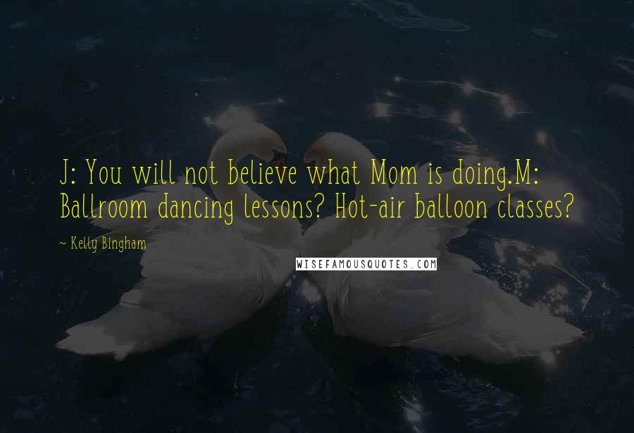 Kelly Bingham Quotes: J: You will not believe what Mom is doing.M: Ballroom dancing lessons? Hot-air balloon classes?