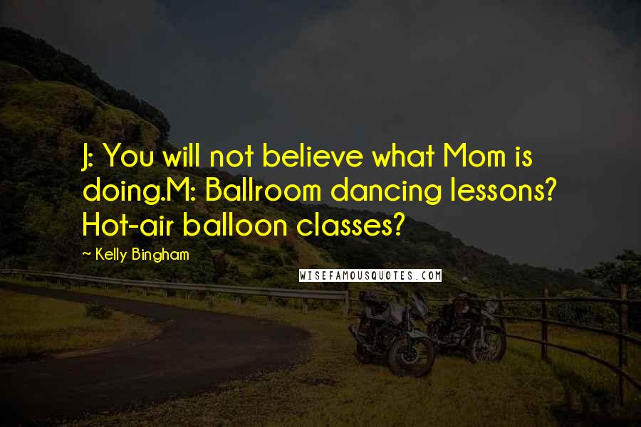 Kelly Bingham Quotes: J: You will not believe what Mom is doing.M: Ballroom dancing lessons? Hot-air balloon classes?