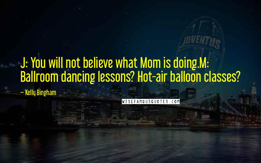 Kelly Bingham Quotes: J: You will not believe what Mom is doing.M: Ballroom dancing lessons? Hot-air balloon classes?