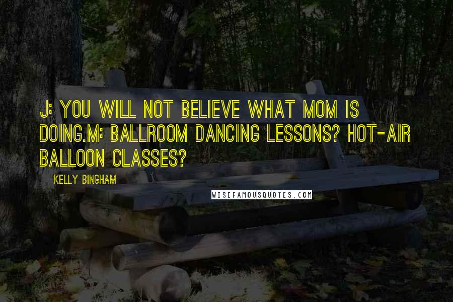 Kelly Bingham Quotes: J: You will not believe what Mom is doing.M: Ballroom dancing lessons? Hot-air balloon classes?