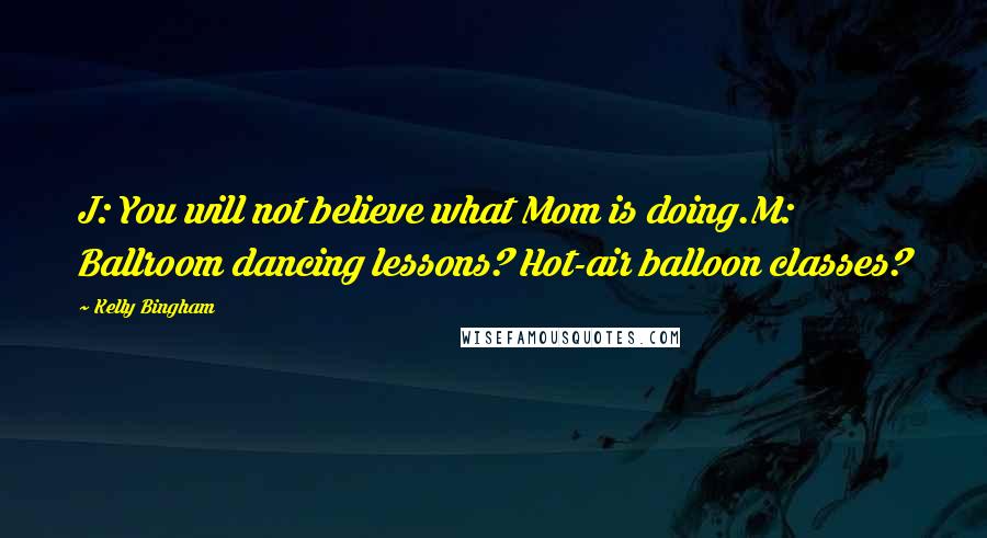 Kelly Bingham Quotes: J: You will not believe what Mom is doing.M: Ballroom dancing lessons? Hot-air balloon classes?