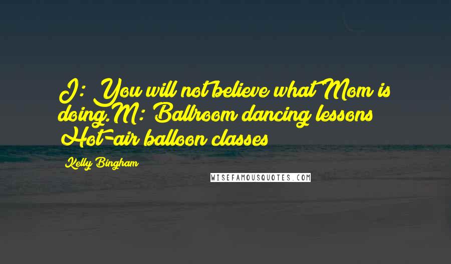 Kelly Bingham Quotes: J: You will not believe what Mom is doing.M: Ballroom dancing lessons? Hot-air balloon classes?