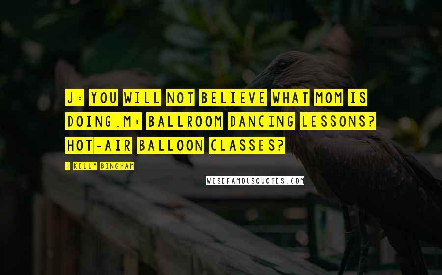 Kelly Bingham Quotes: J: You will not believe what Mom is doing.M: Ballroom dancing lessons? Hot-air balloon classes?