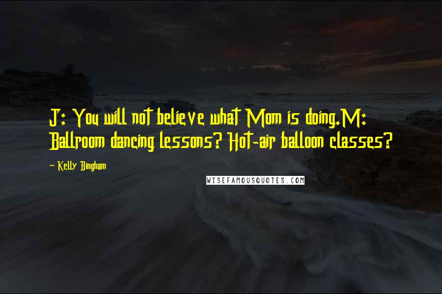 Kelly Bingham Quotes: J: You will not believe what Mom is doing.M: Ballroom dancing lessons? Hot-air balloon classes?