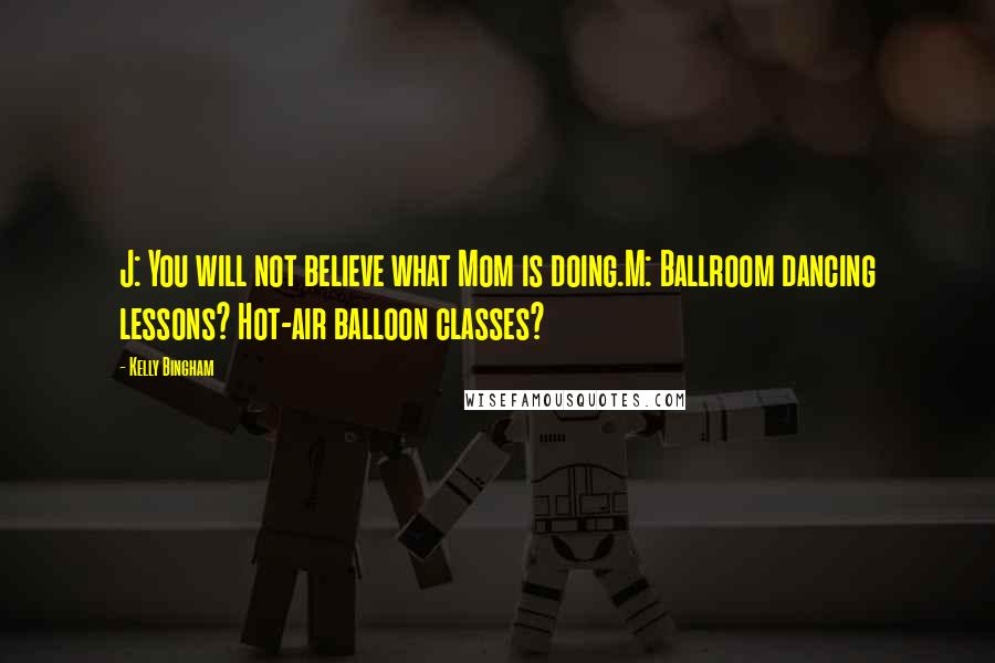 Kelly Bingham Quotes: J: You will not believe what Mom is doing.M: Ballroom dancing lessons? Hot-air balloon classes?