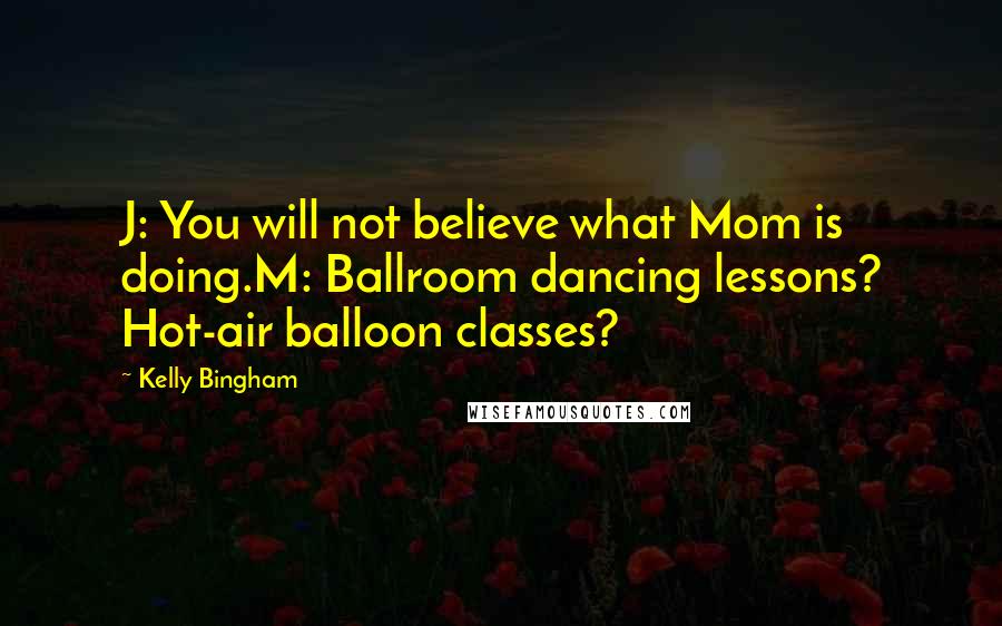 Kelly Bingham Quotes: J: You will not believe what Mom is doing.M: Ballroom dancing lessons? Hot-air balloon classes?