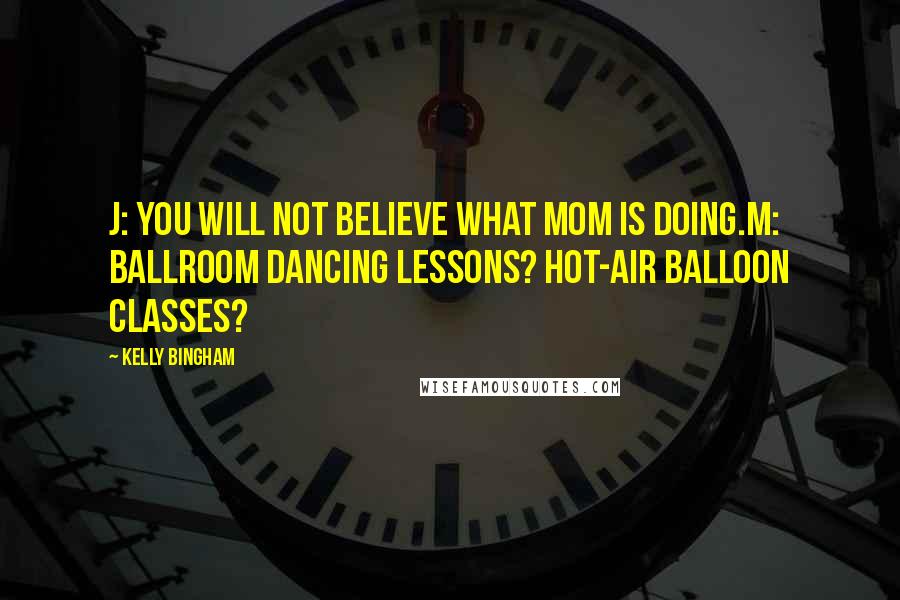 Kelly Bingham Quotes: J: You will not believe what Mom is doing.M: Ballroom dancing lessons? Hot-air balloon classes?