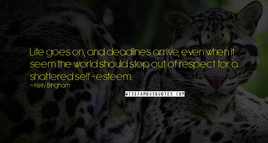 Kelly Bingham Quotes: Life goes on, and deadlines arrive, even when it seem the world should stop out of respect for a shattered self-esteem.